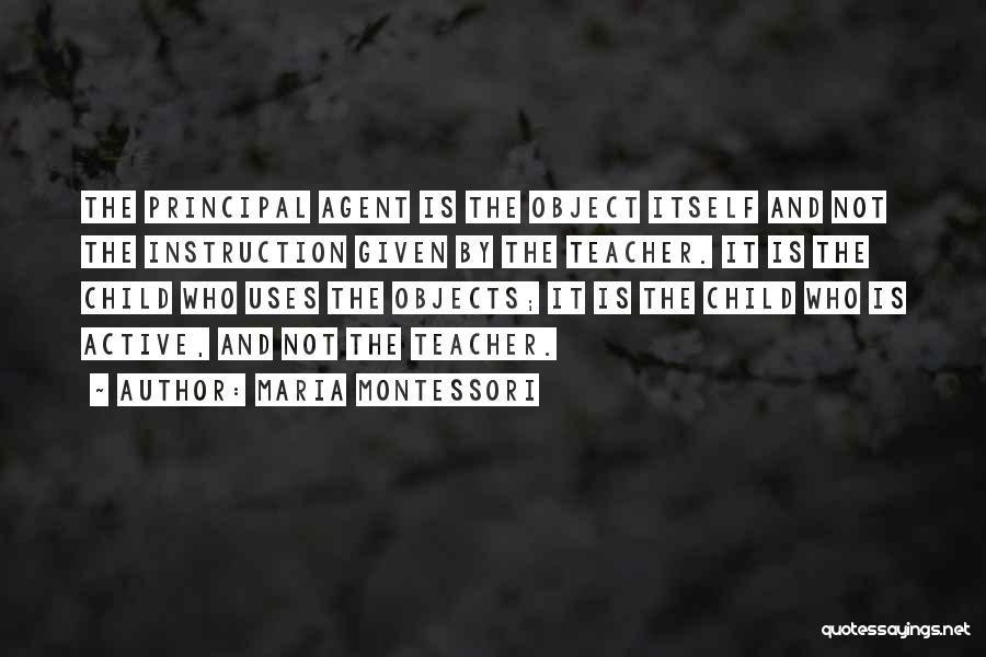 Maria Montessori Quotes: The Principal Agent Is The Object Itself And Not The Instruction Given By The Teacher. It Is The Child Who