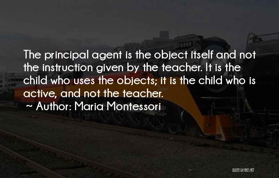 Maria Montessori Quotes: The Principal Agent Is The Object Itself And Not The Instruction Given By The Teacher. It Is The Child Who