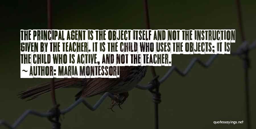 Maria Montessori Quotes: The Principal Agent Is The Object Itself And Not The Instruction Given By The Teacher. It Is The Child Who