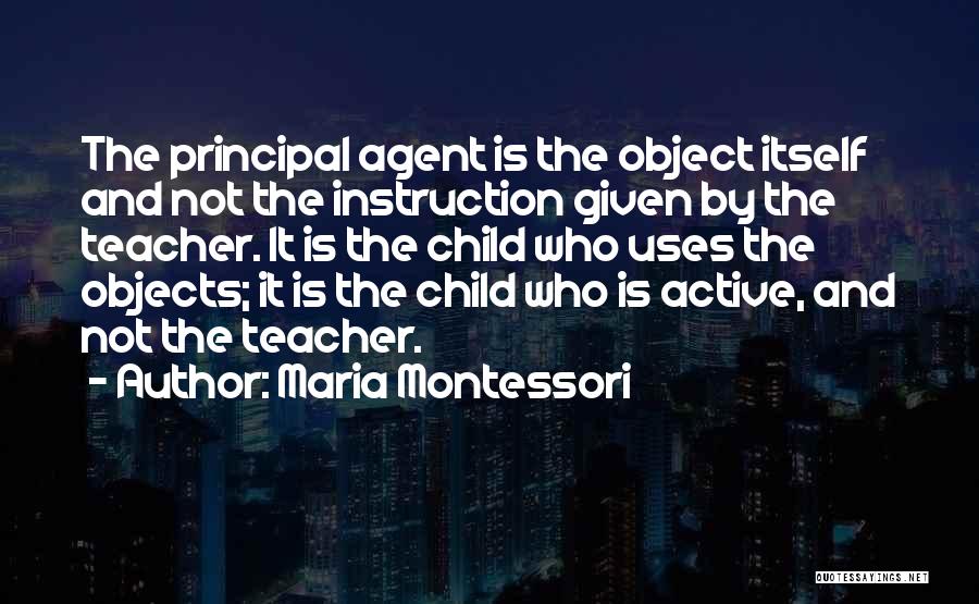 Maria Montessori Quotes: The Principal Agent Is The Object Itself And Not The Instruction Given By The Teacher. It Is The Child Who