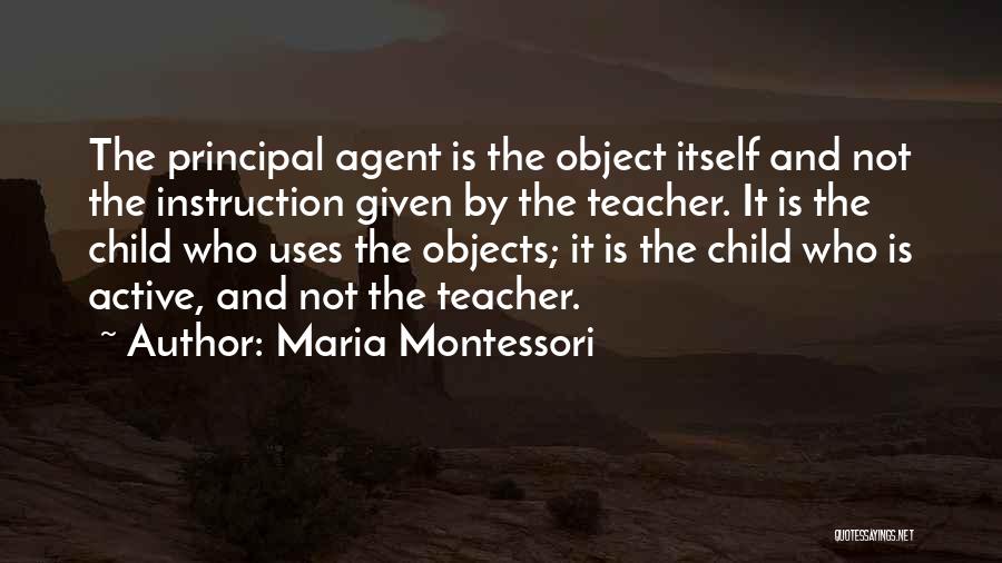 Maria Montessori Quotes: The Principal Agent Is The Object Itself And Not The Instruction Given By The Teacher. It Is The Child Who