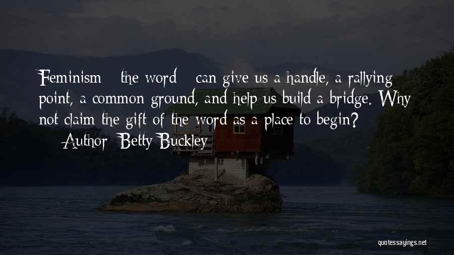 Betty Buckley Quotes: Feminism - The Word - Can Give Us A Handle, A Rallying Point, A Common Ground, And Help Us Build