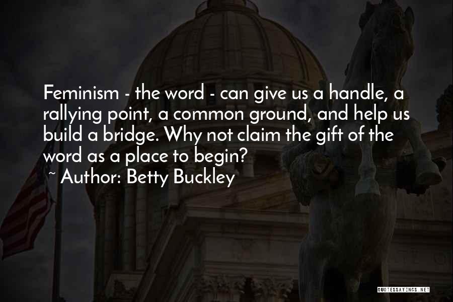 Betty Buckley Quotes: Feminism - The Word - Can Give Us A Handle, A Rallying Point, A Common Ground, And Help Us Build