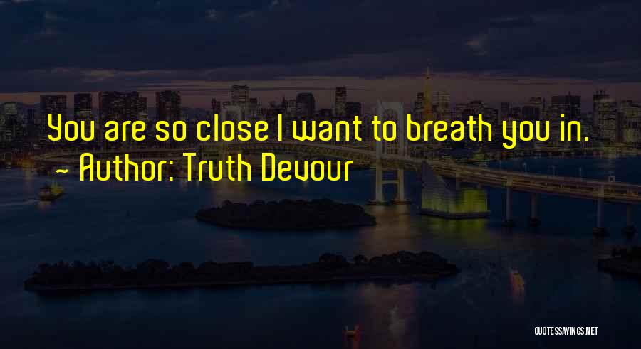 Truth Devour Quotes: You Are So Close I Want To Breath You In.