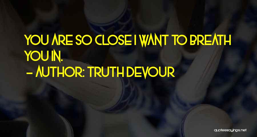 Truth Devour Quotes: You Are So Close I Want To Breath You In.