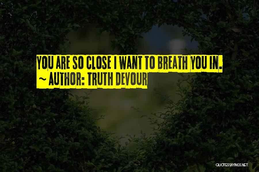 Truth Devour Quotes: You Are So Close I Want To Breath You In.