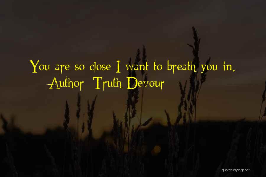 Truth Devour Quotes: You Are So Close I Want To Breath You In.