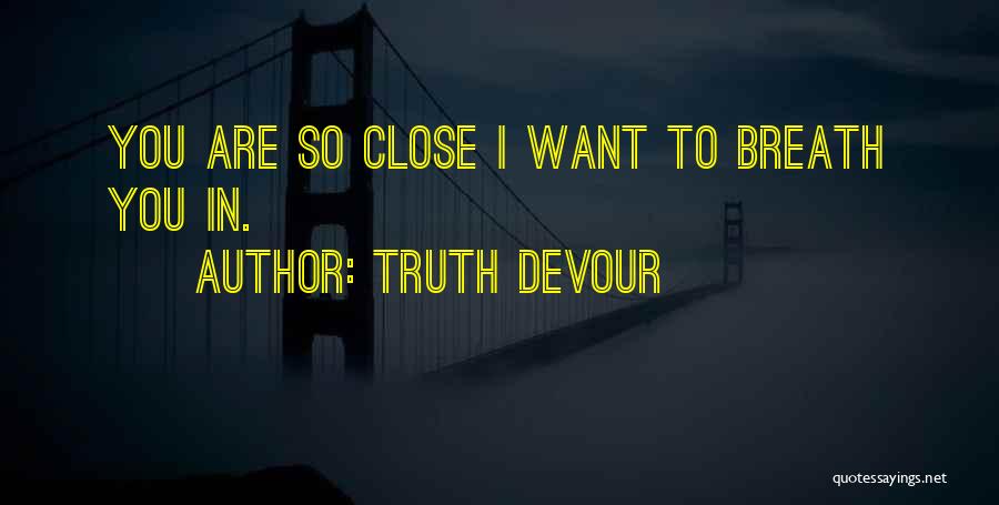 Truth Devour Quotes: You Are So Close I Want To Breath You In.