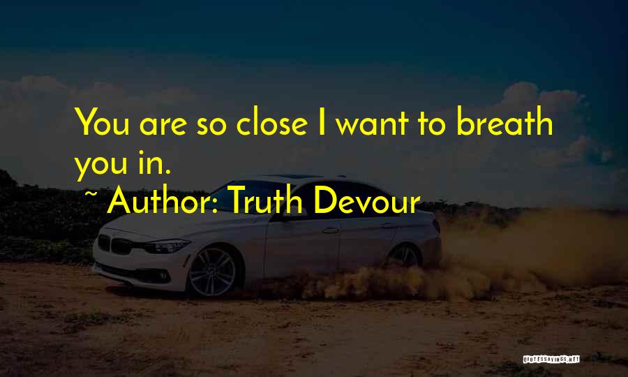 Truth Devour Quotes: You Are So Close I Want To Breath You In.