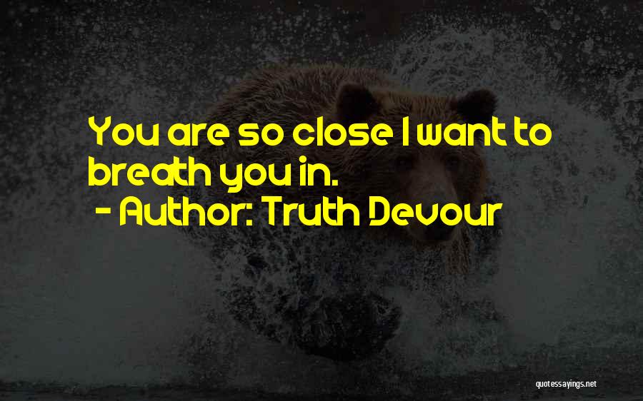 Truth Devour Quotes: You Are So Close I Want To Breath You In.