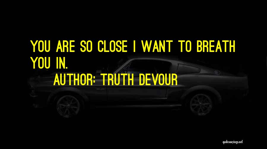 Truth Devour Quotes: You Are So Close I Want To Breath You In.