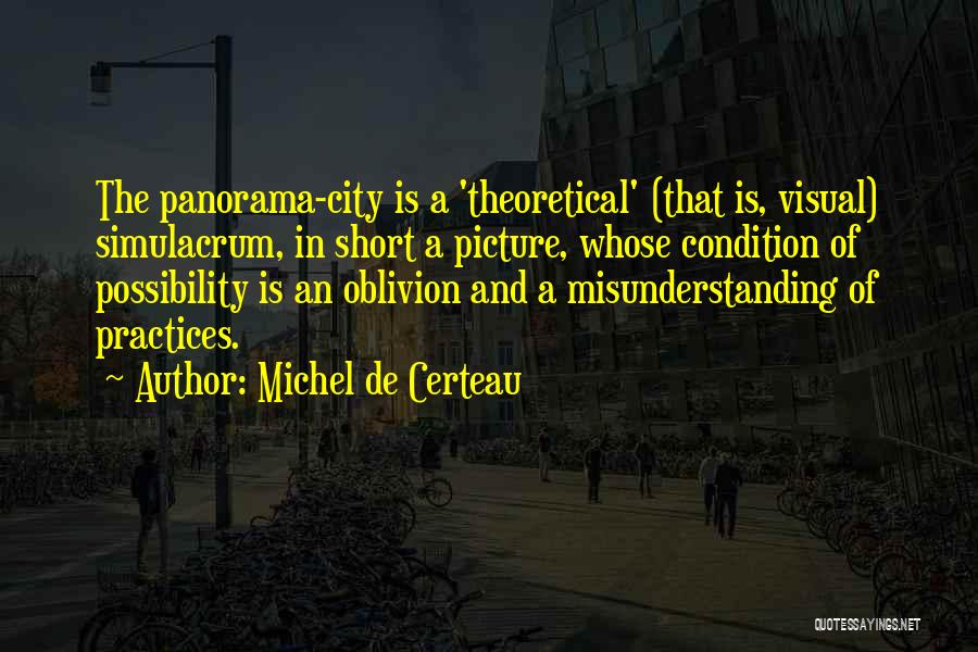 Michel De Certeau Quotes: The Panorama-city Is A 'theoretical' (that Is, Visual) Simulacrum, In Short A Picture, Whose Condition Of Possibility Is An Oblivion