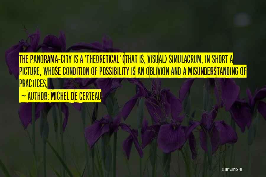 Michel De Certeau Quotes: The Panorama-city Is A 'theoretical' (that Is, Visual) Simulacrum, In Short A Picture, Whose Condition Of Possibility Is An Oblivion