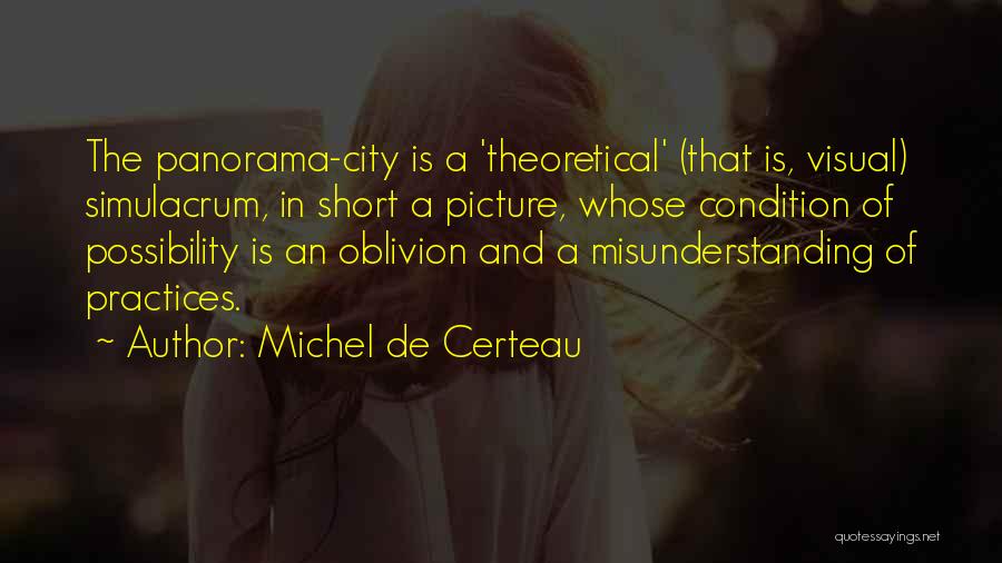 Michel De Certeau Quotes: The Panorama-city Is A 'theoretical' (that Is, Visual) Simulacrum, In Short A Picture, Whose Condition Of Possibility Is An Oblivion