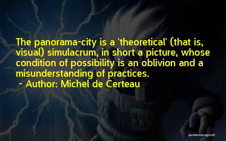 Michel De Certeau Quotes: The Panorama-city Is A 'theoretical' (that Is, Visual) Simulacrum, In Short A Picture, Whose Condition Of Possibility Is An Oblivion
