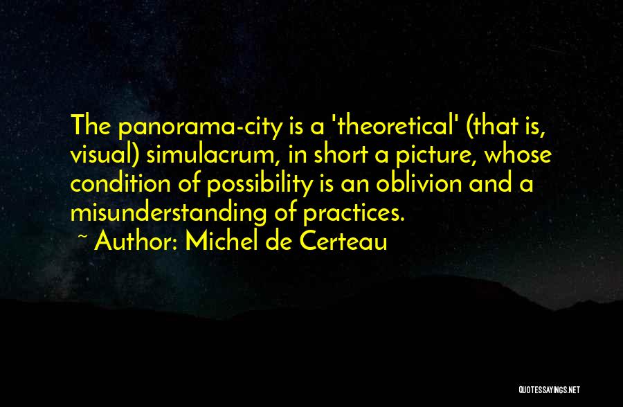 Michel De Certeau Quotes: The Panorama-city Is A 'theoretical' (that Is, Visual) Simulacrum, In Short A Picture, Whose Condition Of Possibility Is An Oblivion