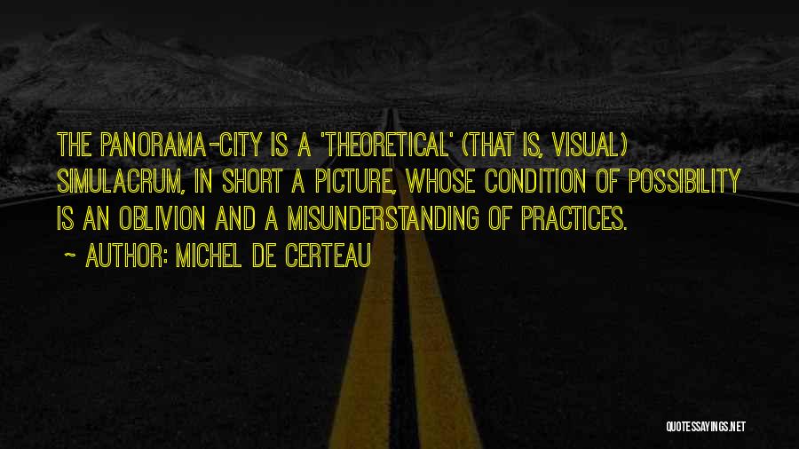 Michel De Certeau Quotes: The Panorama-city Is A 'theoretical' (that Is, Visual) Simulacrum, In Short A Picture, Whose Condition Of Possibility Is An Oblivion