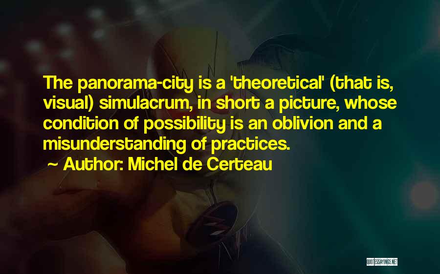 Michel De Certeau Quotes: The Panorama-city Is A 'theoretical' (that Is, Visual) Simulacrum, In Short A Picture, Whose Condition Of Possibility Is An Oblivion