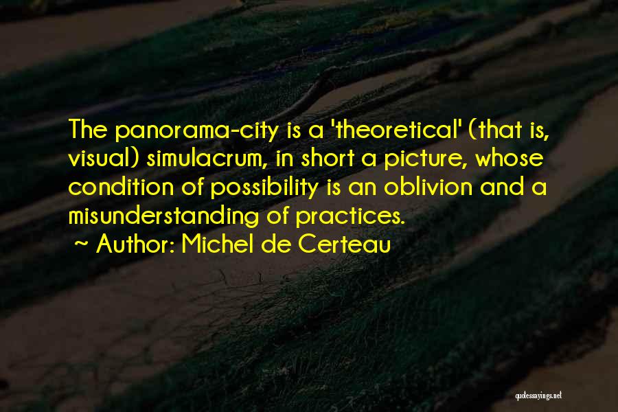 Michel De Certeau Quotes: The Panorama-city Is A 'theoretical' (that Is, Visual) Simulacrum, In Short A Picture, Whose Condition Of Possibility Is An Oblivion