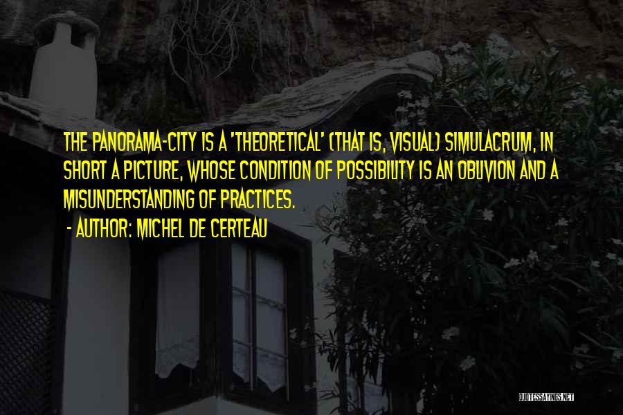 Michel De Certeau Quotes: The Panorama-city Is A 'theoretical' (that Is, Visual) Simulacrum, In Short A Picture, Whose Condition Of Possibility Is An Oblivion