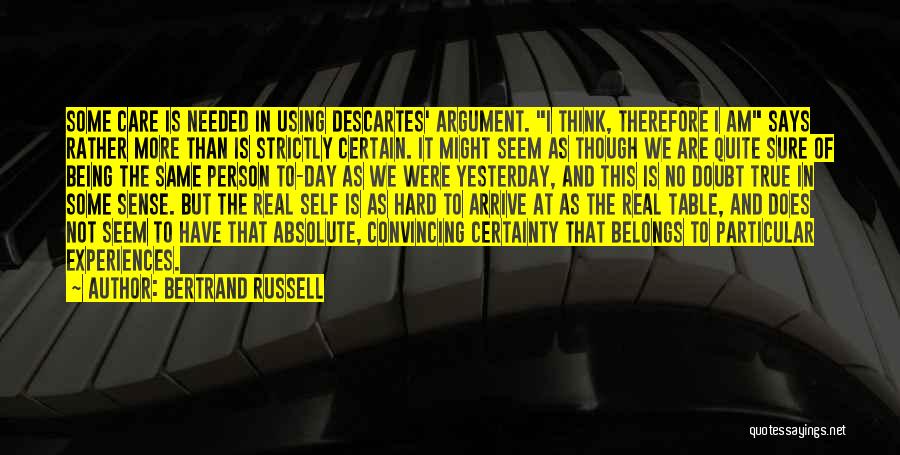 Bertrand Russell Quotes: Some Care Is Needed In Using Descartes' Argument. I Think, Therefore I Am Says Rather More Than Is Strictly Certain.