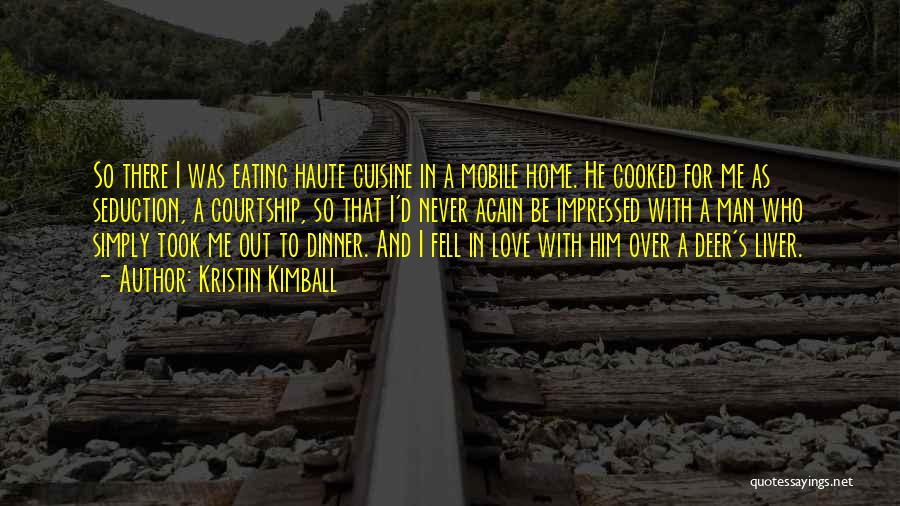 Kristin Kimball Quotes: So There I Was Eating Haute Cuisine In A Mobile Home. He Cooked For Me As Seduction, A Courtship, So