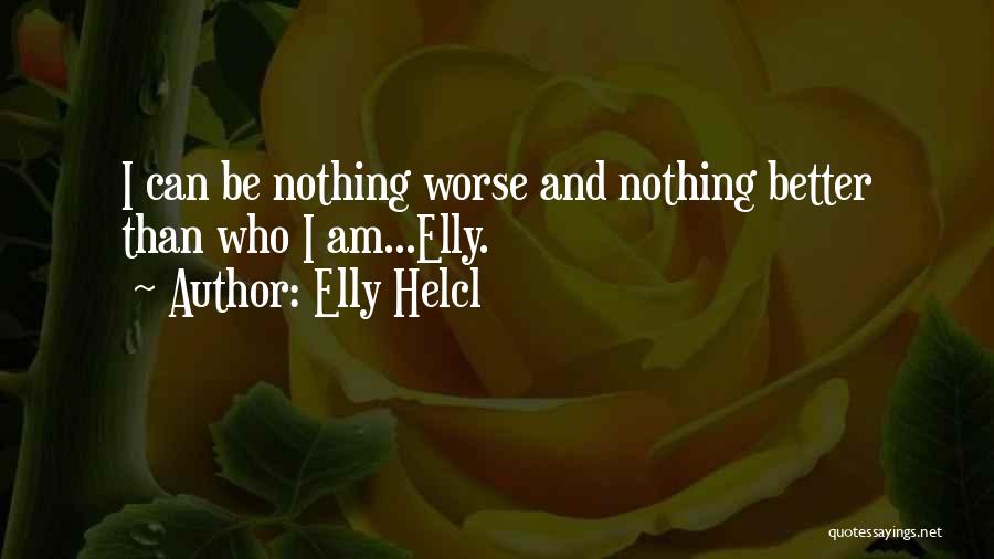 Elly Helcl Quotes: I Can Be Nothing Worse And Nothing Better Than Who I Am...elly.