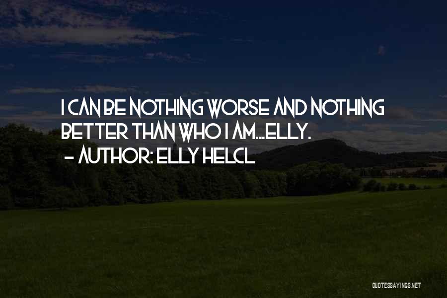 Elly Helcl Quotes: I Can Be Nothing Worse And Nothing Better Than Who I Am...elly.