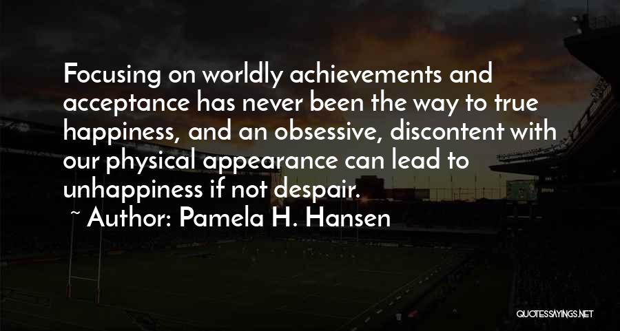 Pamela H. Hansen Quotes: Focusing On Worldly Achievements And Acceptance Has Never Been The Way To True Happiness, And An Obsessive, Discontent With Our