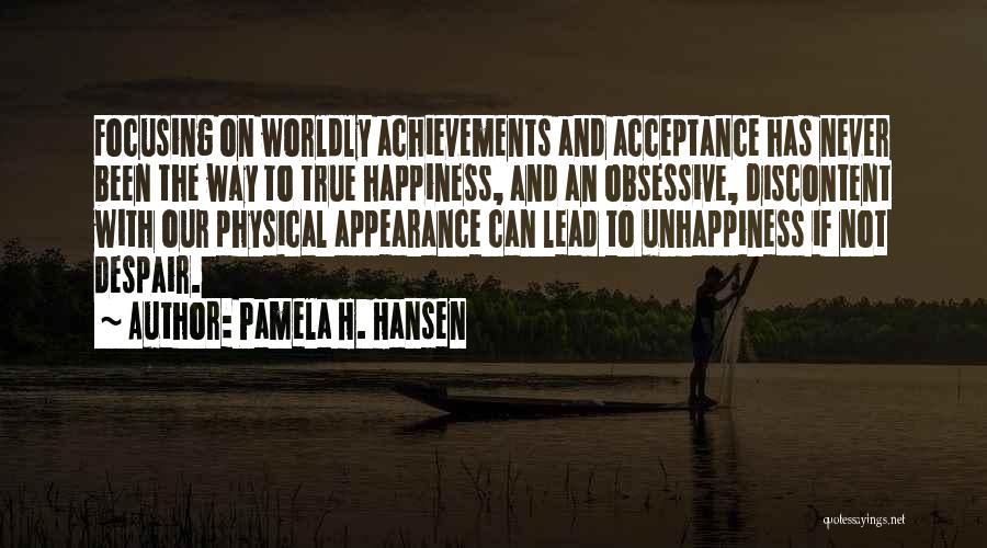 Pamela H. Hansen Quotes: Focusing On Worldly Achievements And Acceptance Has Never Been The Way To True Happiness, And An Obsessive, Discontent With Our