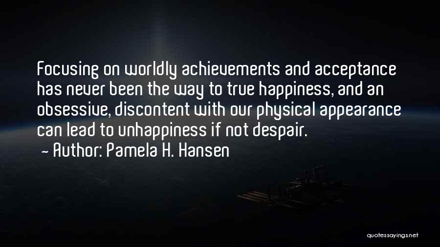 Pamela H. Hansen Quotes: Focusing On Worldly Achievements And Acceptance Has Never Been The Way To True Happiness, And An Obsessive, Discontent With Our