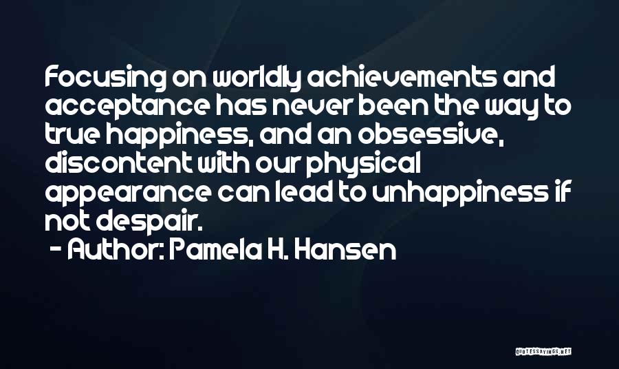 Pamela H. Hansen Quotes: Focusing On Worldly Achievements And Acceptance Has Never Been The Way To True Happiness, And An Obsessive, Discontent With Our