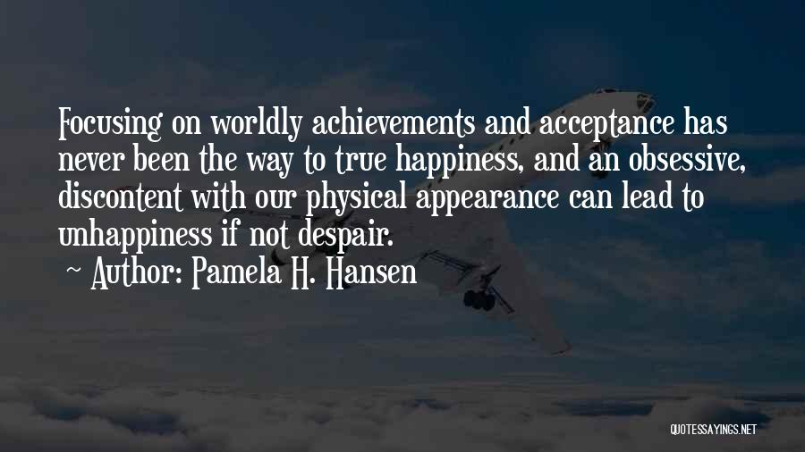 Pamela H. Hansen Quotes: Focusing On Worldly Achievements And Acceptance Has Never Been The Way To True Happiness, And An Obsessive, Discontent With Our