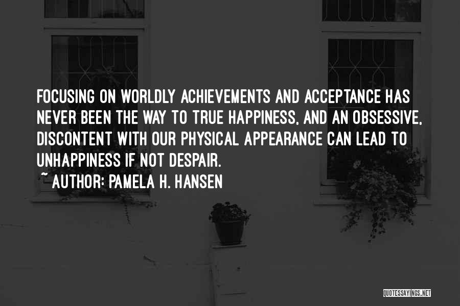 Pamela H. Hansen Quotes: Focusing On Worldly Achievements And Acceptance Has Never Been The Way To True Happiness, And An Obsessive, Discontent With Our