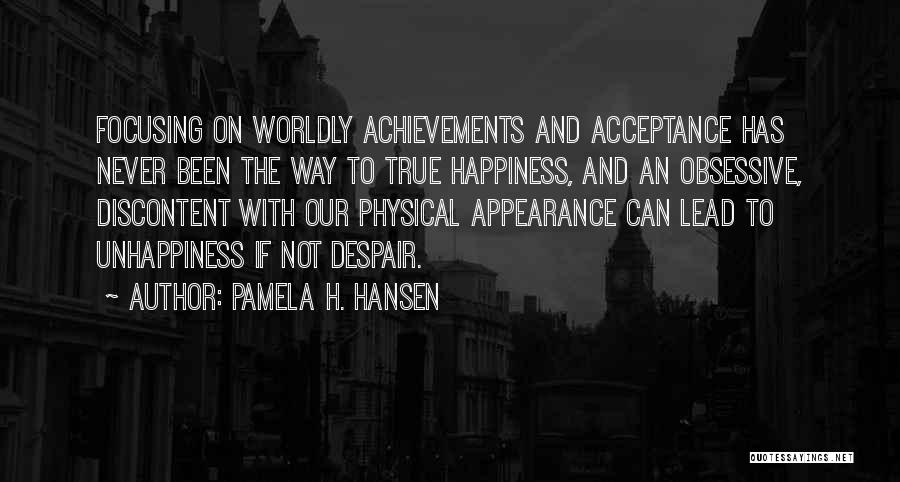 Pamela H. Hansen Quotes: Focusing On Worldly Achievements And Acceptance Has Never Been The Way To True Happiness, And An Obsessive, Discontent With Our