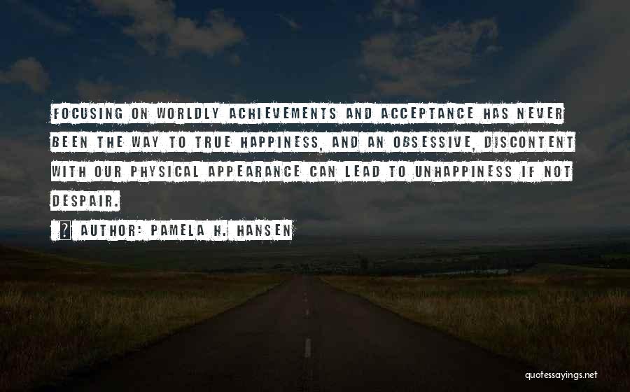 Pamela H. Hansen Quotes: Focusing On Worldly Achievements And Acceptance Has Never Been The Way To True Happiness, And An Obsessive, Discontent With Our