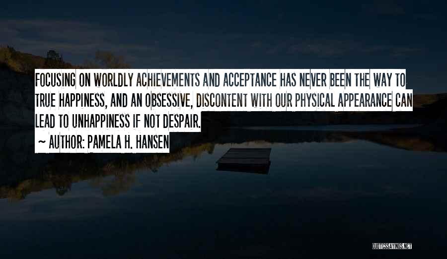 Pamela H. Hansen Quotes: Focusing On Worldly Achievements And Acceptance Has Never Been The Way To True Happiness, And An Obsessive, Discontent With Our