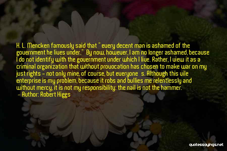 Robert Higgs Quotes: H. L. Mencken Famously Said That Every Decent Man Is Ashamed Of The Government He Lives Under. By Now, However,