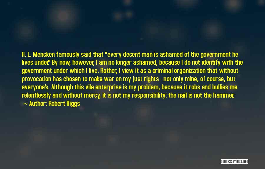 Robert Higgs Quotes: H. L. Mencken Famously Said That Every Decent Man Is Ashamed Of The Government He Lives Under. By Now, However,