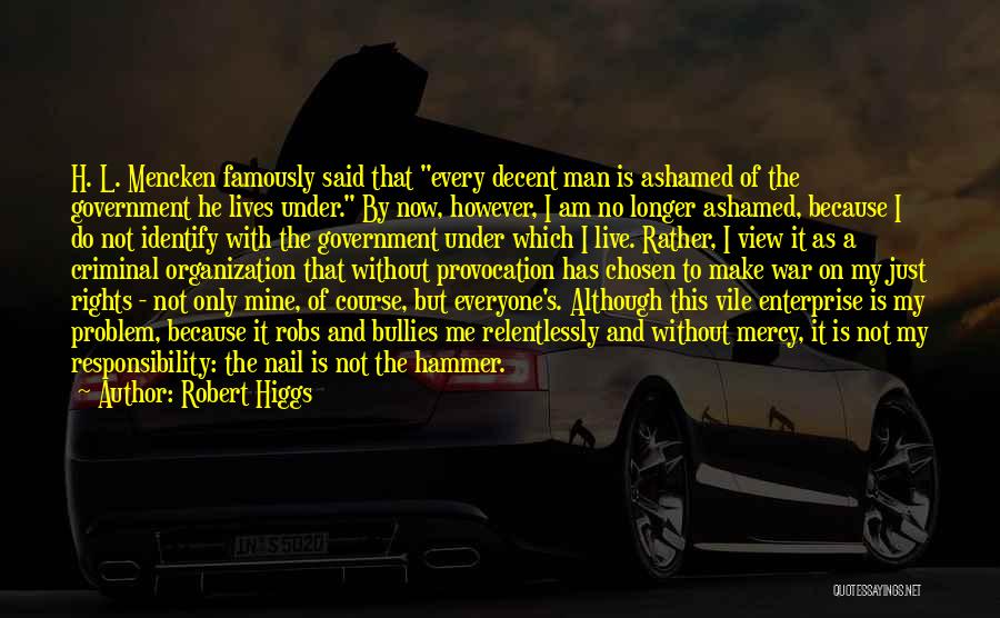 Robert Higgs Quotes: H. L. Mencken Famously Said That Every Decent Man Is Ashamed Of The Government He Lives Under. By Now, However,