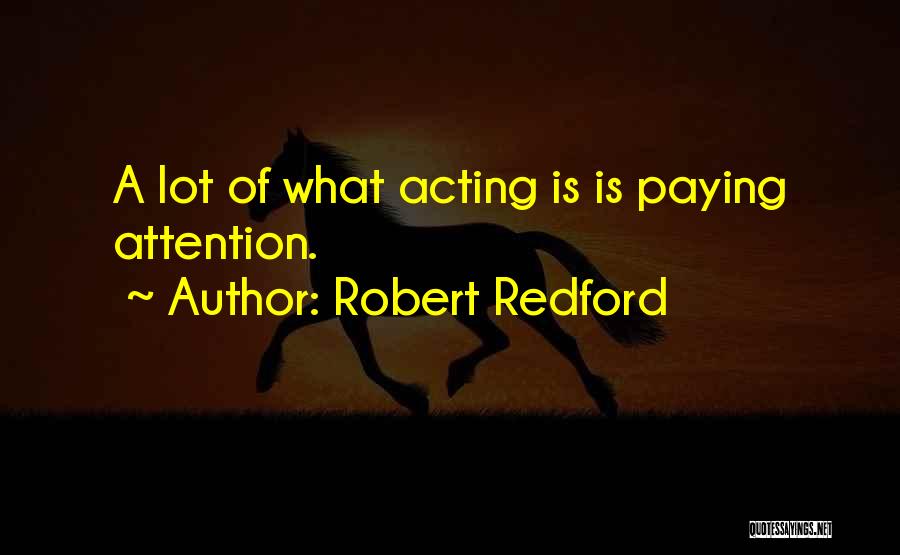 Robert Redford Quotes: A Lot Of What Acting Is Is Paying Attention.