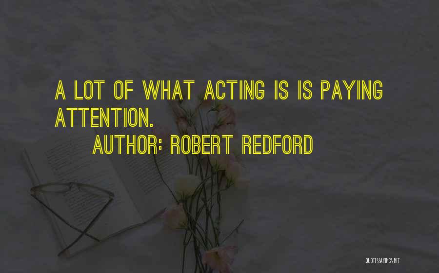 Robert Redford Quotes: A Lot Of What Acting Is Is Paying Attention.