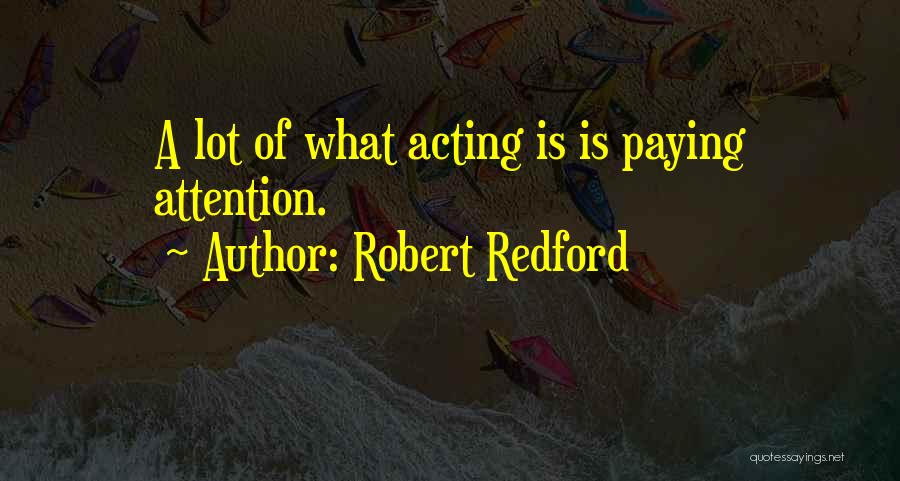 Robert Redford Quotes: A Lot Of What Acting Is Is Paying Attention.