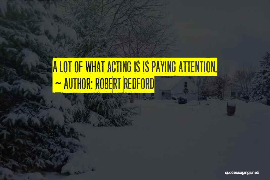 Robert Redford Quotes: A Lot Of What Acting Is Is Paying Attention.
