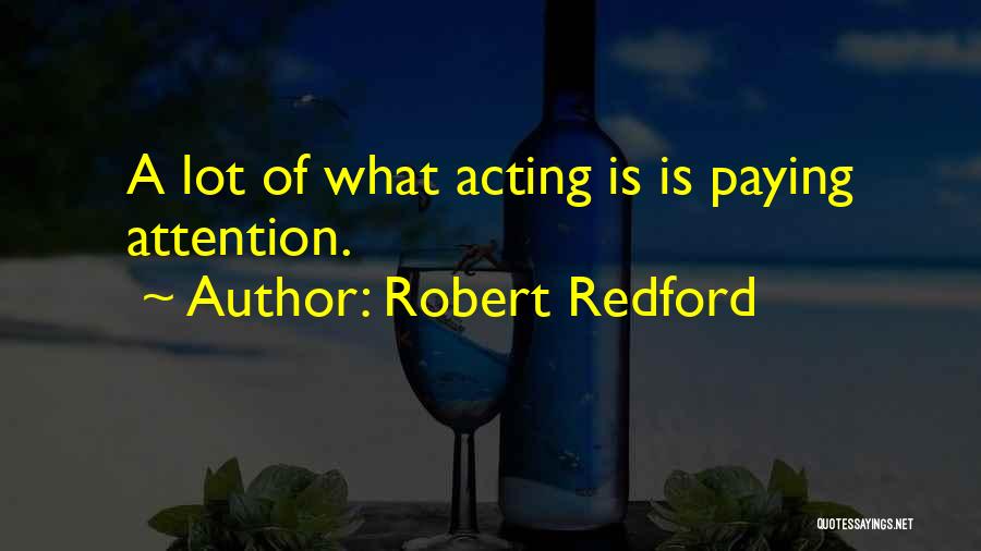 Robert Redford Quotes: A Lot Of What Acting Is Is Paying Attention.