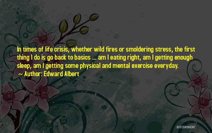 Edward Albert Quotes: In Times Of Life Crisis, Whether Wild Fires Or Smoldering Stress, The First Thing I Do Is Go Back To