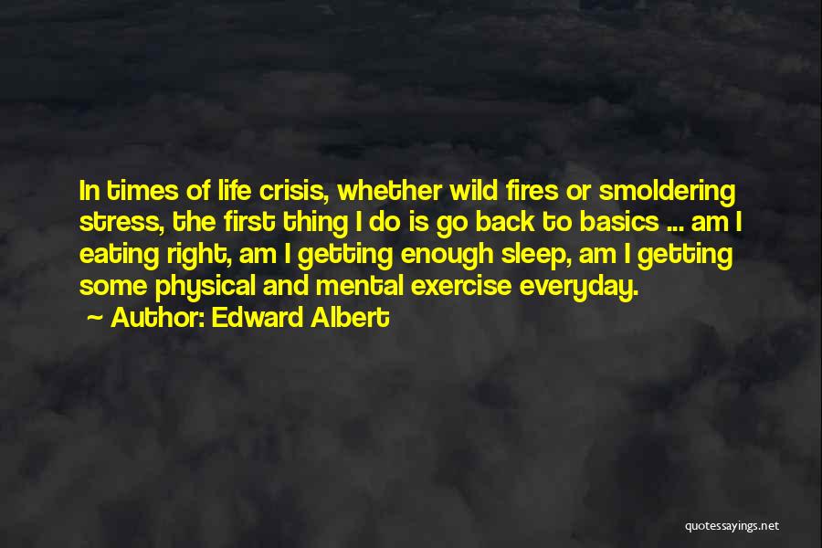 Edward Albert Quotes: In Times Of Life Crisis, Whether Wild Fires Or Smoldering Stress, The First Thing I Do Is Go Back To