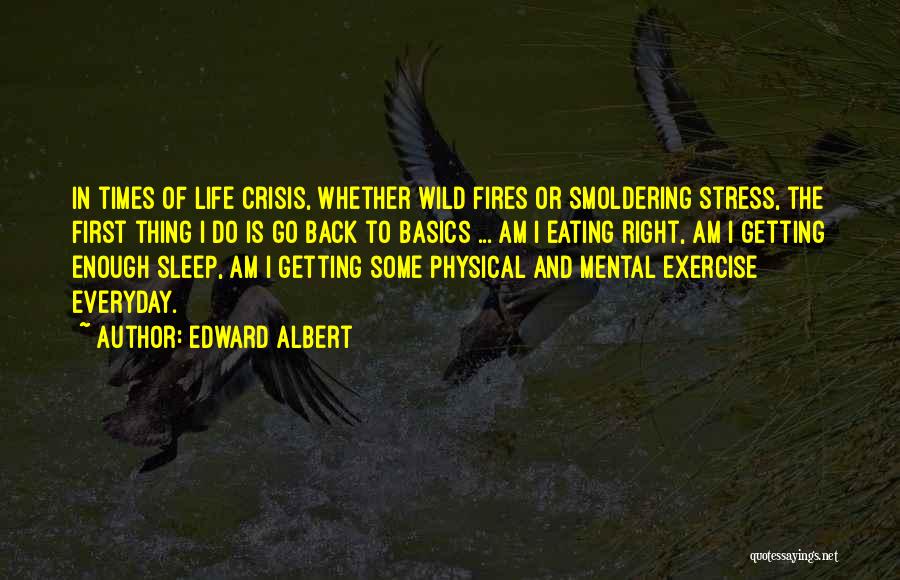 Edward Albert Quotes: In Times Of Life Crisis, Whether Wild Fires Or Smoldering Stress, The First Thing I Do Is Go Back To