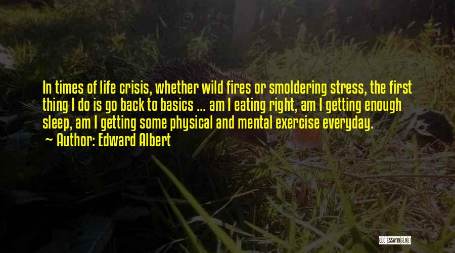 Edward Albert Quotes: In Times Of Life Crisis, Whether Wild Fires Or Smoldering Stress, The First Thing I Do Is Go Back To