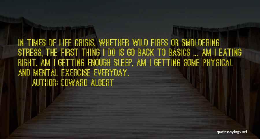 Edward Albert Quotes: In Times Of Life Crisis, Whether Wild Fires Or Smoldering Stress, The First Thing I Do Is Go Back To